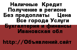 Наличные. Кредит. Получение в регионе Без предоплаты. › Цена ­ 10 - Все города Услуги » Бухгалтерия и финансы   . Ивановская обл.